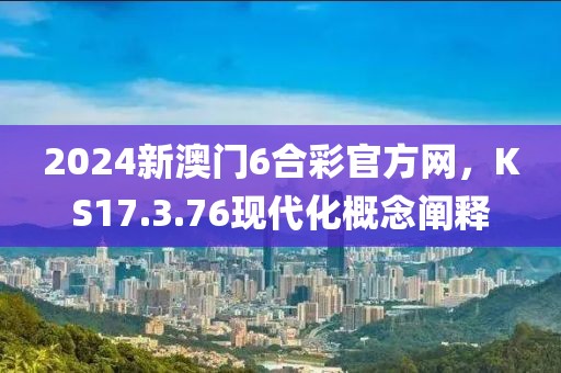 2024新澳門6合彩官方網(wǎng)，KS17.3.76現(xiàn)代化概念闡釋