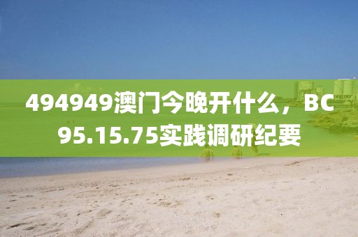 494949澳門今晚開什么，BC95.15.75實踐調(diào)研紀要