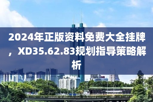 2024年正版資料免費(fèi)大全掛牌，XD35.62.83規(guī)劃指導(dǎo)策略解析