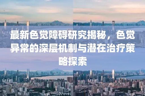 最新色覺(jué)障礙研究揭秘，色覺(jué)異常的深層機(jī)制與潛在治療策略探索