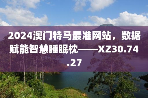2024澳門特馬最準(zhǔn)網(wǎng)站，數(shù)據(jù)賦能智慧睡眠枕——XZ30.74.27