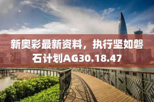 新奧彩最新資料，執(zhí)行堅如磐石計劃AG30.18.47