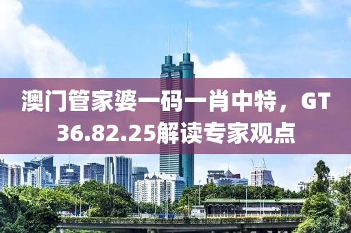 澳門管家婆一碼一肖中特，GT36.82.25解讀專家觀點(diǎn)