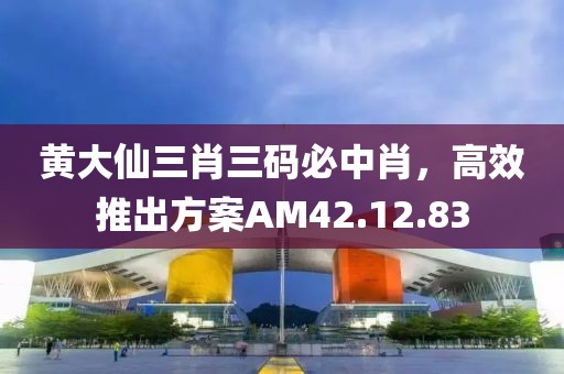 黃大仙三肖三碼必中肖，高效推出方案AM42.12.83