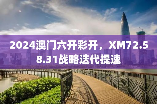 2024澳門六開彩開，XM72.58.31戰(zhàn)略迭代提速