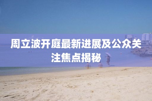 周立波開(kāi)庭最新進(jìn)展及公眾關(guān)注焦點(diǎn)揭秘
