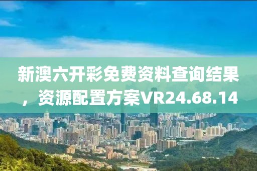 新澳六開彩免費(fèi)資料查詢結(jié)果，資源配置方案VR24.68.14