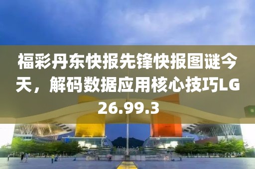 福彩丹東快報先鋒快報圖謎今天，解碼數(shù)據(jù)應(yīng)用核心技巧LG26.99.3