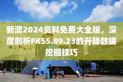 新澳2024資料免費(fèi)大全版，深度剖析FK55.89.23的升降數(shù)據(jù)挖掘技巧