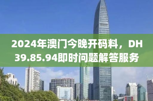 2024年澳門今晚開(kāi)碼料，DH39.85.94即時(shí)問(wèn)題解答服務(wù)