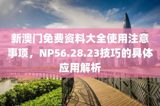 新澳門免費(fèi)資料大全使用注意事項(xiàng)，NP56.28.23技巧的具體應(yīng)用解析