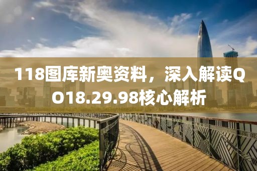 118圖庫(kù)新奧資料，深入解讀QO18.29.98核心解析