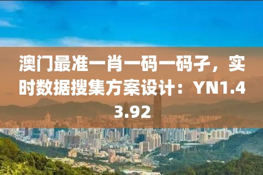 澳門最準(zhǔn)一肖一碼一碼孑，實(shí)時(shí)數(shù)據(jù)搜集方案設(shè)計(jì)：YN1.43.92