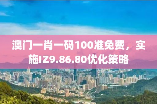 澳門(mén)一肖一碼100準(zhǔn)免費(fèi)，實(shí)施IZ9.86.80優(yōu)化策略