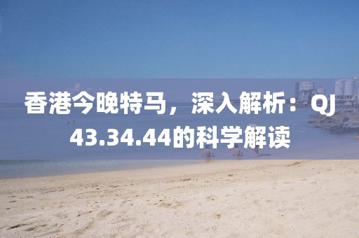 香港今晚特馬，深入解析：QJ43.34.44的科學(xué)解讀