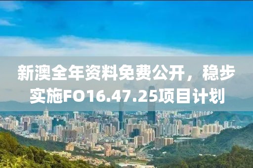 新澳全年資料免費公開，穩(wěn)步實施FO16.47.25項目計劃