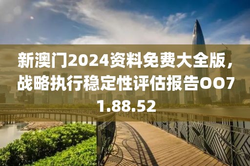 新澳門2024資料免費(fèi)大全版，戰(zhàn)略執(zhí)行穩(wěn)定性評(píng)估報(bào)告OO71.88.52