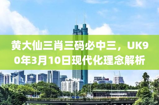 黃大仙三肖三碼必中三，UK90年3月10日現(xiàn)代化理念解析