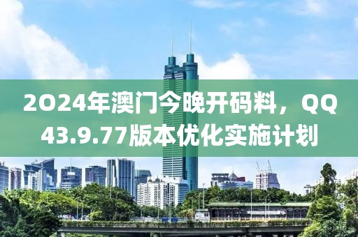 2O24年澳門今晚開碼料，QQ43.9.77版本優(yōu)化實施計劃