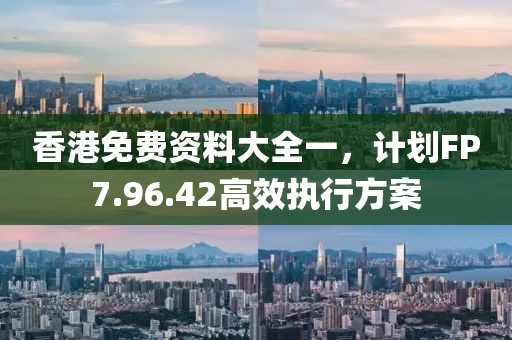 香港免費資料大全一，計劃FP7.96.42高效執(zhí)行方案