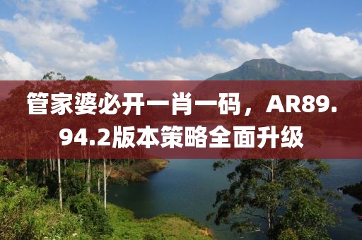 管家婆必開一肖一碼，AR89.94.2版本策略全面升級(jí)
