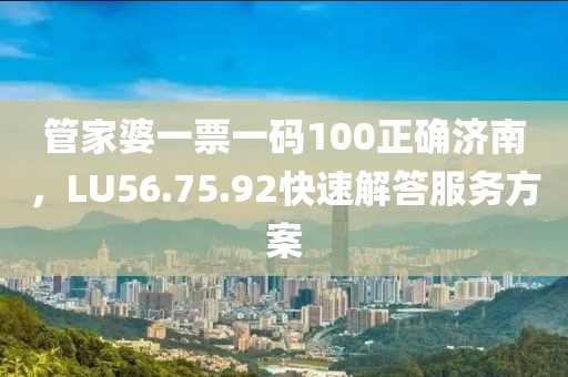 管家婆一票一碼100正確濟(jì)南，LU56.75.92快速解答服務(wù)方案