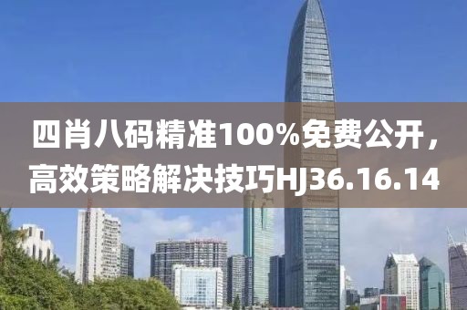 四肖八碼精準100%免費公開，高效策略解決技巧HJ36.16.14