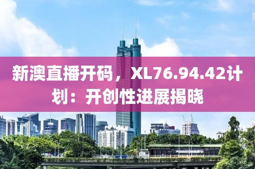 新澳直播開碼，XL76.94.42計劃：開創(chuàng)性進(jìn)展揭曉