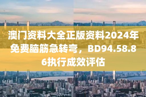 澳門資料大全正版資料2024年免費(fèi)腦筋急轉(zhuǎn)彎，BD94.58.86執(zhí)行成效評(píng)估