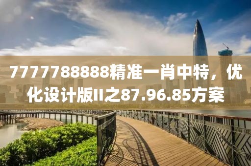 7777788888精準(zhǔn)一肖中特，優(yōu)化設(shè)計(jì)版II之87.96.85方案