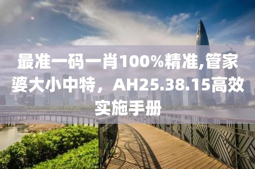 最準(zhǔn)一碼一肖100%精準(zhǔn),管家婆大小中特，AH25.38.15高效實(shí)施手冊