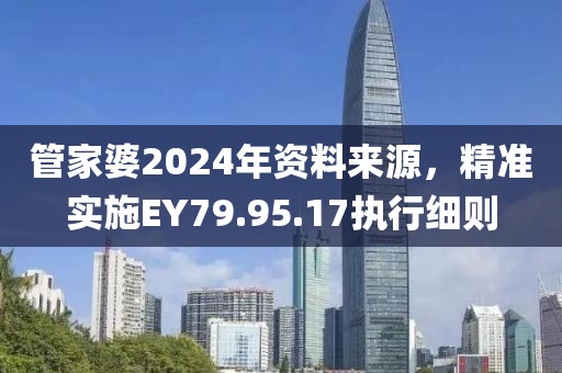 管家婆2024年資料來(lái)源，精準(zhǔn)實(shí)施EY79.95.17執(zhí)行細(xì)則