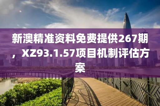 新澳精準資料免費提供267期，XZ93.1.57項目機制評估方案