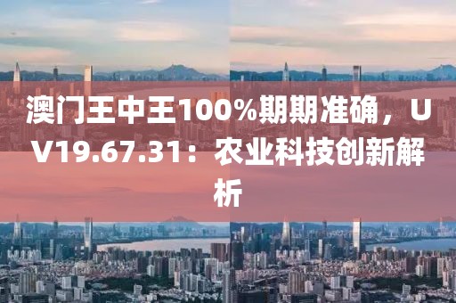 澳門王中王100%期期準(zhǔn)確，UV19.67.31：農(nóng)業(yè)科技創(chuàng)新解析