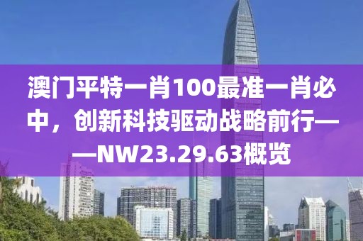 澳門平特一肖100最準(zhǔn)一肖必中，創(chuàng)新科技驅(qū)動戰(zhàn)略前行——NW23.29.63概覽