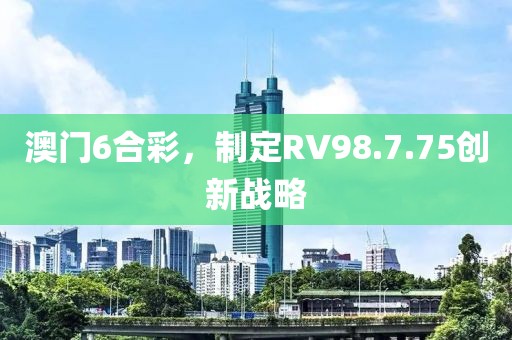 澳門(mén)6合彩，制定RV98.7.75創(chuàng)新戰(zhàn)略