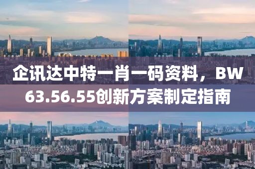企訊達中特一肖一碼資料，BW63.56.55創(chuàng)新方案制定指南
