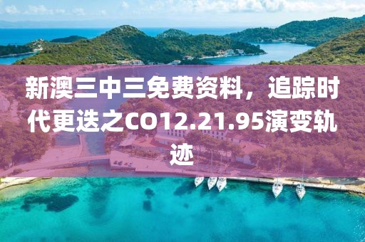 新澳三中三免費(fèi)資料，追蹤時(shí)代更迭之CO12.21.95演變軌跡