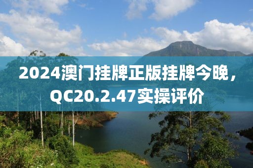 2024澳門掛牌正版掛牌今晚，QC20.2.47實(shí)操評(píng)價(jià)