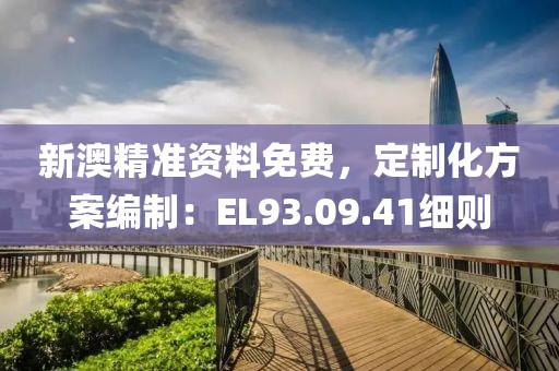 新澳精準(zhǔn)資料免費(fèi)，定制化方案編制：EL93.09.41細(xì)則