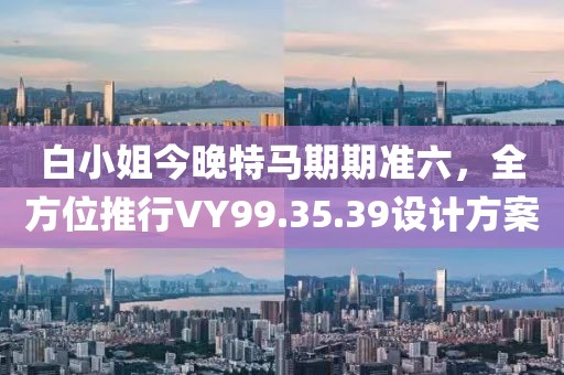 白小姐今晚特馬期期準(zhǔn)六，全方位推行VY99.35.39設(shè)計(jì)方案