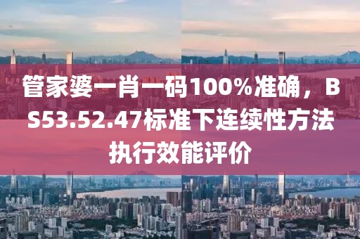 管家婆一肖一碼100%準(zhǔn)確，BS53.52.47標(biāo)準(zhǔn)下連續(xù)性方法執(zhí)行效能評(píng)價(jià)