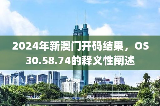 2024年新澳門開碼結(jié)果，OS30.58.74的釋義性闡述
