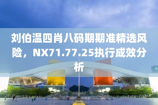劉伯溫四肖八碼期期準(zhǔn)精選風(fēng)險，NX71.77.25執(zhí)行成效分析