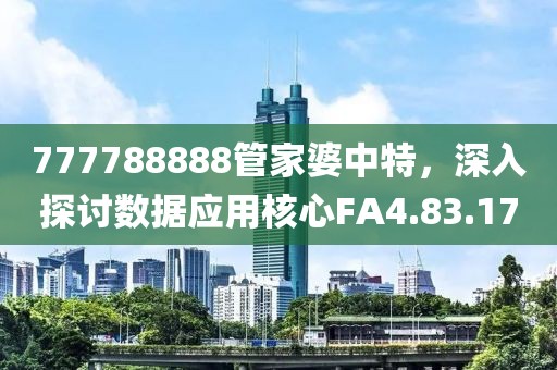 777788888管家婆中特，深入探討數(shù)據(jù)應用核心FA4.83.17
