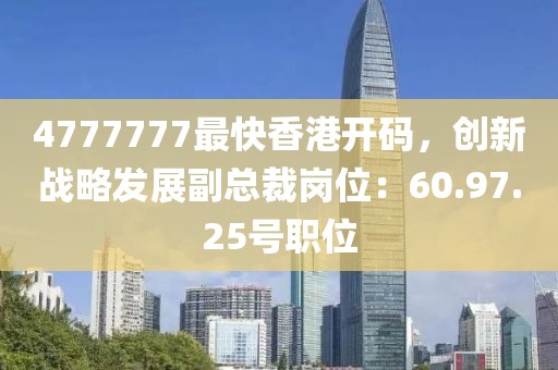 4777777最快香港開碼，創(chuàng)新戰(zhàn)略發(fā)展副總裁崗位：60.97.25號職位