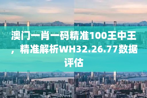 澳門一肖一碼精準(zhǔn)100王中王，精準(zhǔn)解析WH32.26.77數(shù)據(jù)評估