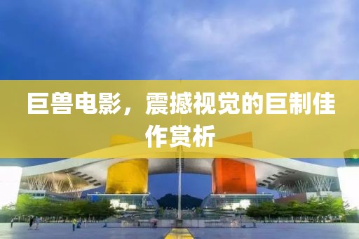 巨獸電影，震撼視覺(jué)的巨制佳作賞析