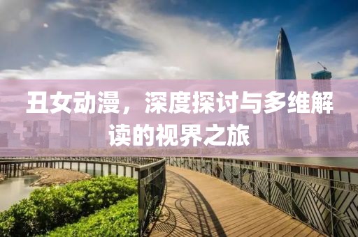 丑女動漫，深度探討與多維解讀的視界之旅