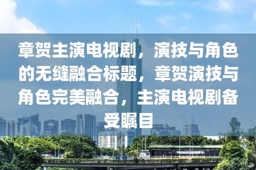 章賀主演電視劇，演技與角色的無縫融合標(biāo)題，章賀演技與角色完美融合，主演電視劇備受矚目